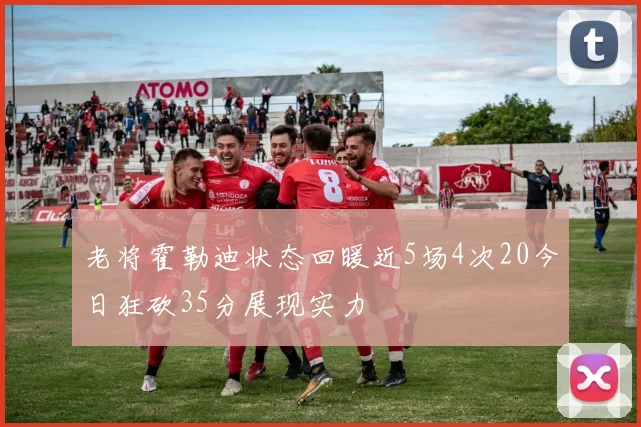 老将霍勒迪状态回暖近5场4次20今日狂砍35分展现实力