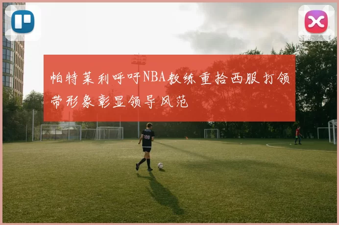 帕特莱利呼吁NBA教练重拾西服打领带形象彰显领导风范